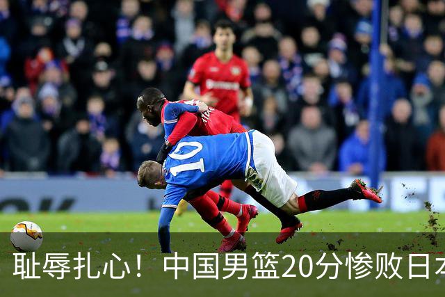 耻辱扎心！中国男篮20分惨败日本二队！终究还是走了国足的老路